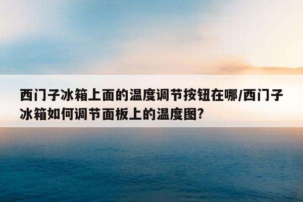 西门子冰箱上面的温度调节按钮在哪/西门子冰箱如何调节面板上的温度图?