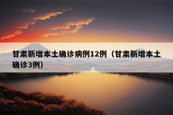 甘肃新增本土确诊病例12例（甘肃新增本土确诊3例）