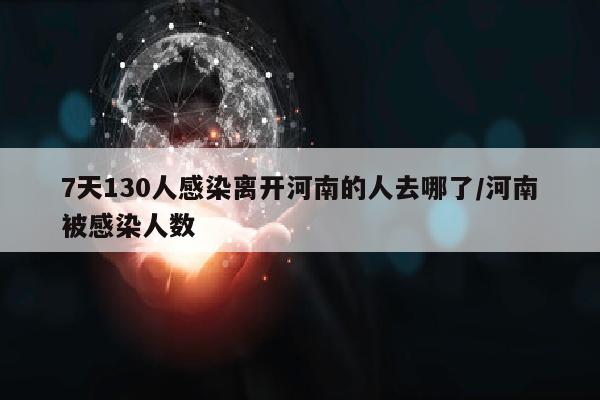 7天130人感染离开河南的人去哪了/河南被感染人数