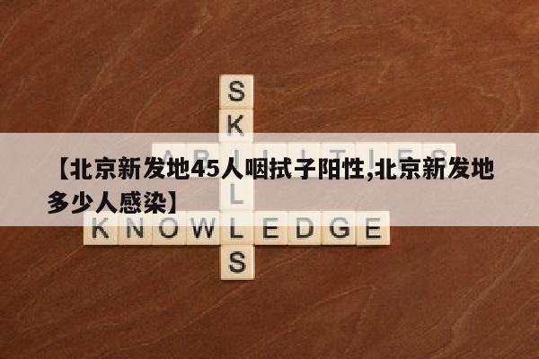 【北京新发地45人咽拭子阳性,北京新发地多少人感染】