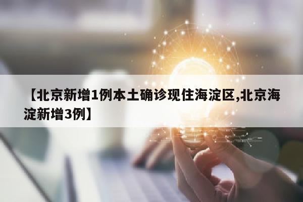 【北京新增1例本土确诊现住海淀区,北京海淀新增3例】