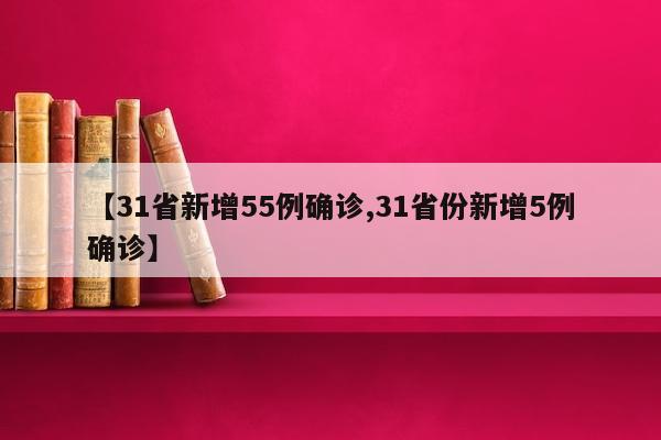 【31省新增55例确诊,31省份新增5例确诊】