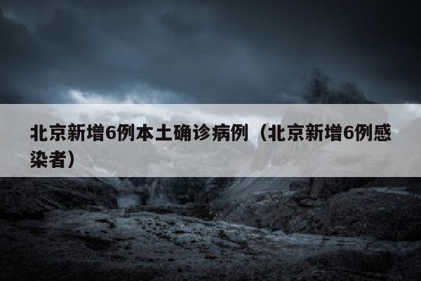 北京新增6例本土确诊病例（北京新增6例感染者）