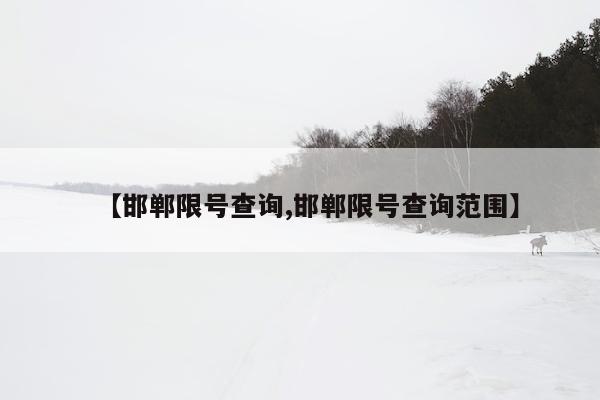 【邯郸限号查询,邯郸限号查询范围】