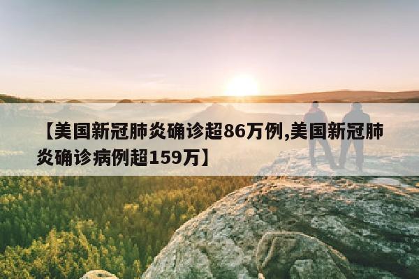 【美国新冠肺炎确诊超86万例,美国新冠肺炎确诊病例超159万】