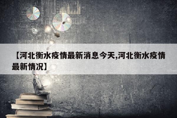 【河北衡水疫情最新消息今天,河北衡水疫情最新情况】