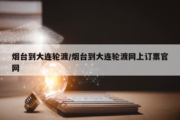 烟台到大连轮渡/烟台到大连轮渡网上订票官网