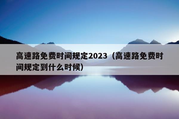 高速路免费时间规定2023（高速路免费时间规定到什么时候）