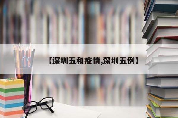 【深圳五和疫情,深圳五例】