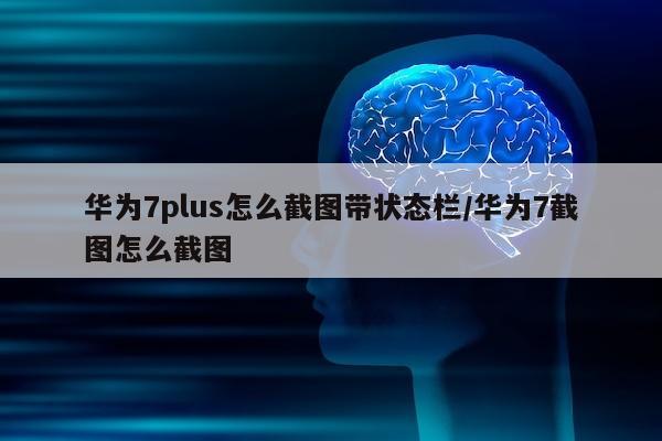 华为7plus怎么截图带状态栏/华为7截图怎么截图