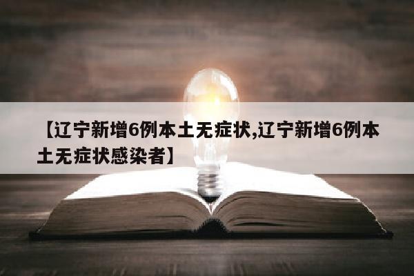 【辽宁新增6例本土无症状,辽宁新增6例本土无症状感染者】