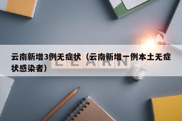 云南新增3例无症状（云南新增一例本土无症状感染者）