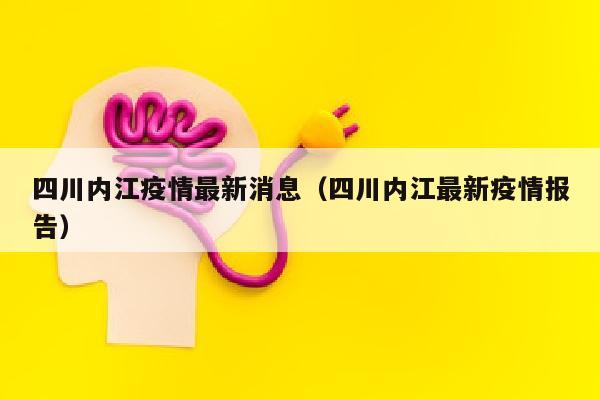 四川内江疫情最新消息（四川内江最新疫情报告）