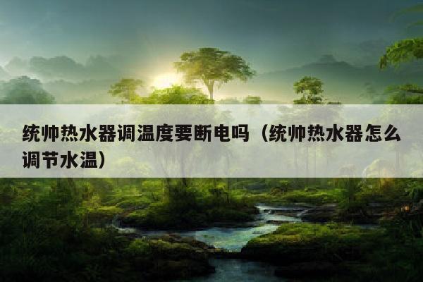 统帅热水器调温度要断电吗（统帅热水器怎么调节水温）