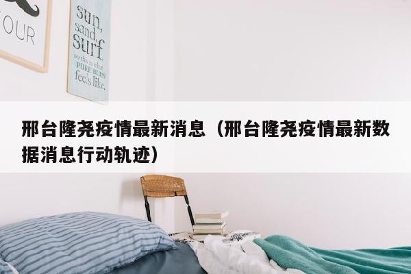 邢台隆尧疫情最新消息（邢台隆尧疫情最新数据消息行动轨迹）