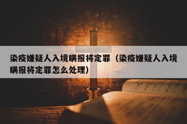 染疫嫌疑人入境瞒报将定罪（染疫嫌疑人入境瞒报将定罪怎么处理）