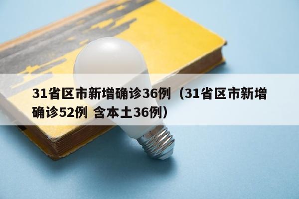 31省区市新增确诊36例（31省区市新增确诊52例 含本土36例）