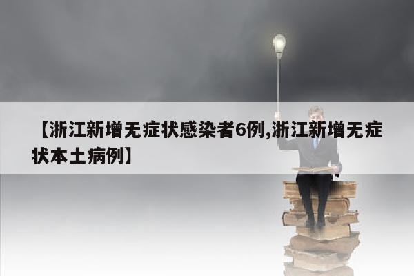 【浙江新增无症状感染者6例,浙江新增无症状本土病例】