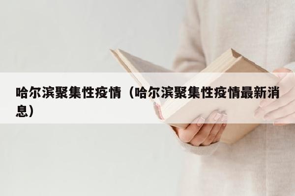 哈尔滨聚集性疫情（哈尔滨聚集性疫情最新消息）