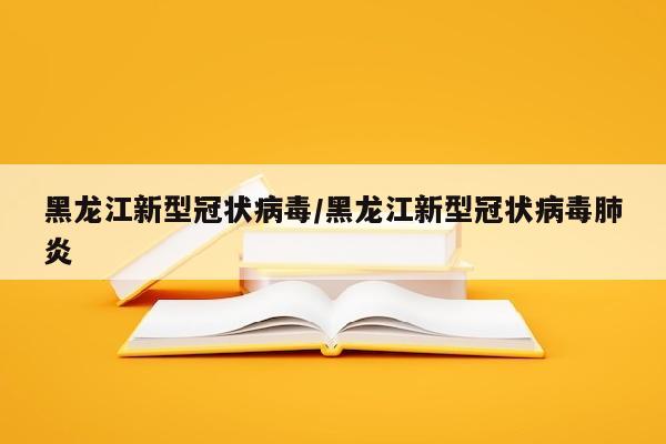 黑龙江新型冠状病毒/黑龙江新型冠状病毒肺炎
