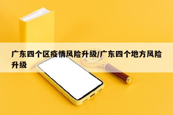 广东四个区疫情风险升级/广东四个地方风险升级