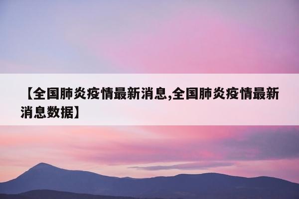 【全国肺炎疫情最新消息,全国肺炎疫情最新消息数据】