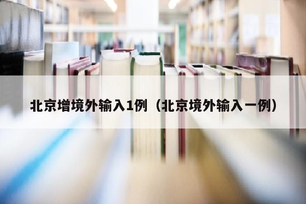北京增境外输入1例（北京境外输入一例）