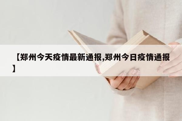 【郑州今天疫情最新通报,郑州今日疫情通报】
