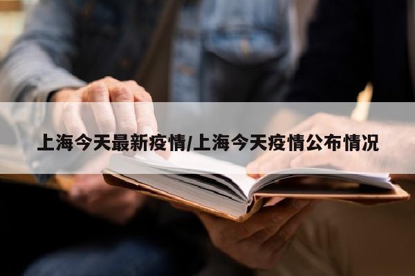 上海今天最新疫情/上海今天疫情公布情况