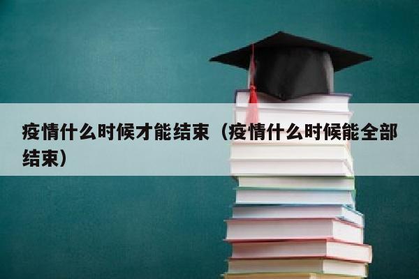 疫情什么时候才能结束（疫情什么时候能全部结束）
