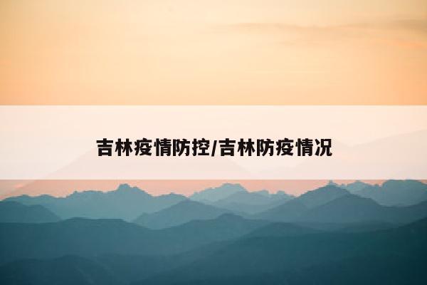 吉林疫情防控/吉林防疫情况
