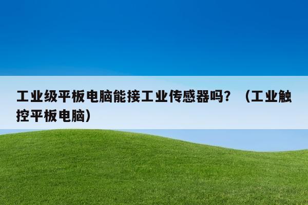 工业级平板电脑能接工业传感器吗？（工业触控平板电脑）