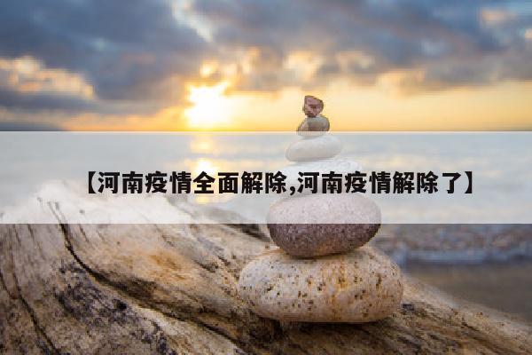 【河南疫情全面解除,河南疫情解除了】