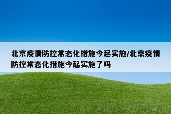 北京疫情防控常态化措施今起实施/北京疫情防控常态化措施今起实施了吗