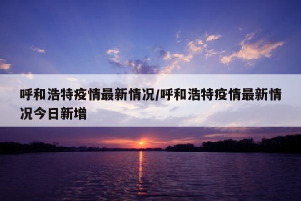 呼和浩特疫情最新情况/呼和浩特疫情最新情况今日新增
