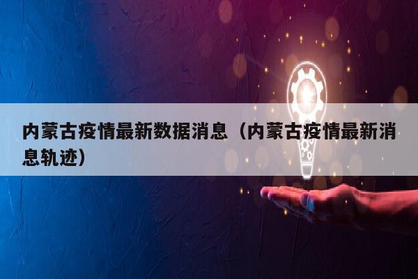 内蒙古疫情最新数据消息（内蒙古疫情最新消息轨迹）