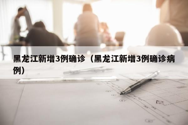 黑龙江新增3例确诊（黑龙江新增3例确诊病例）