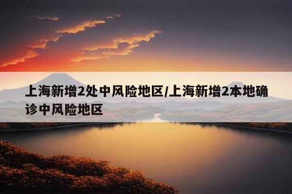 上海新增2处中风险地区/上海新增2本地确诊中风险地区