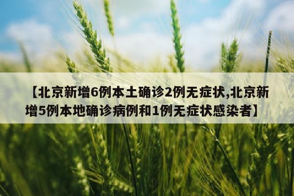 【北京新增6例本土确诊2例无症状,北京新增5例本地确诊病例和1例无症状感染者】