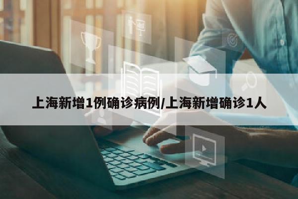 上海新增1例确诊病例/上海新增确诊1人