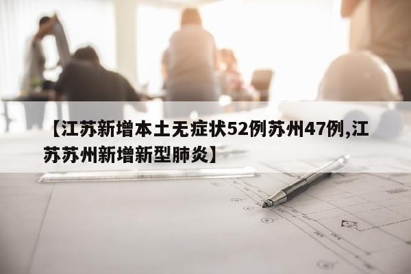【江苏新增本土无症状52例苏州47例,江苏苏州新增新型肺炎】