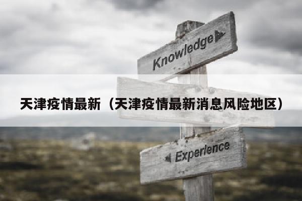 天津疫情最新（天津疫情最新消息风险地区）