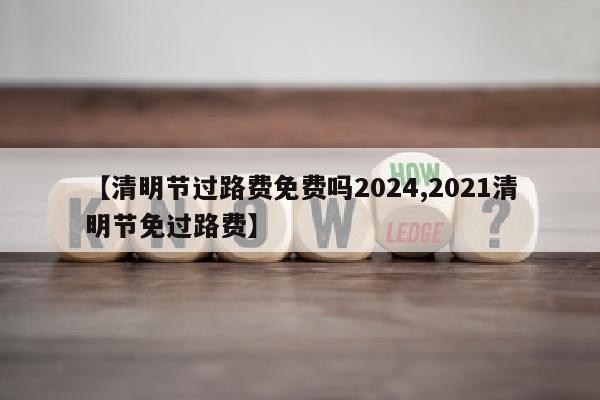 【清明节过路费免费吗2024,2021清明节免过路费】