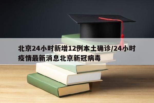 北京24小时新增12例本土确诊/24小时疫情最新消息北京新冠病毒