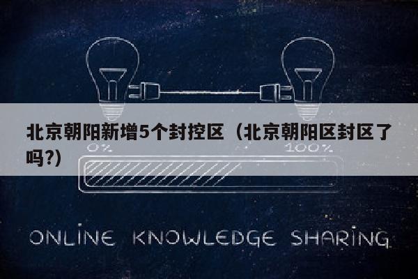 北京朝阳新增5个封控区（北京朝阳区封区了吗?）
