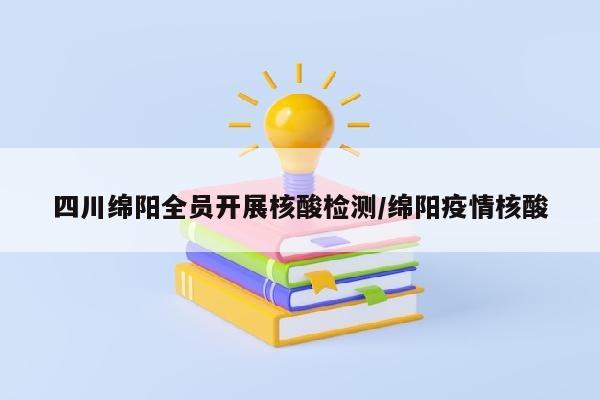 四川绵阳全员开展核酸检测/绵阳疫情核酸