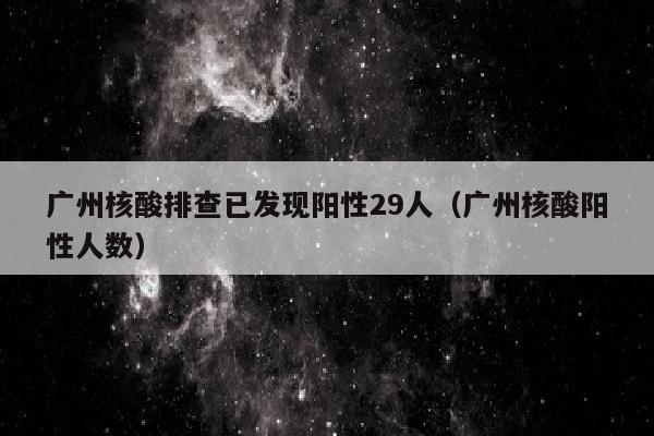 广州核酸排查已发现阳性29人（广州核酸阳性人数）