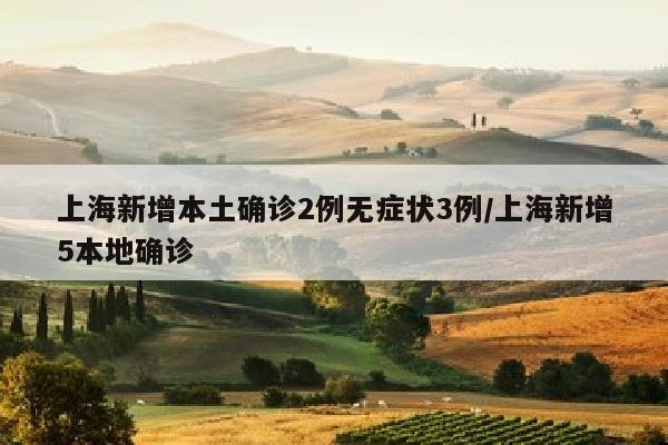 上海新增本土确诊2例无症状3例/上海新增5本地确诊