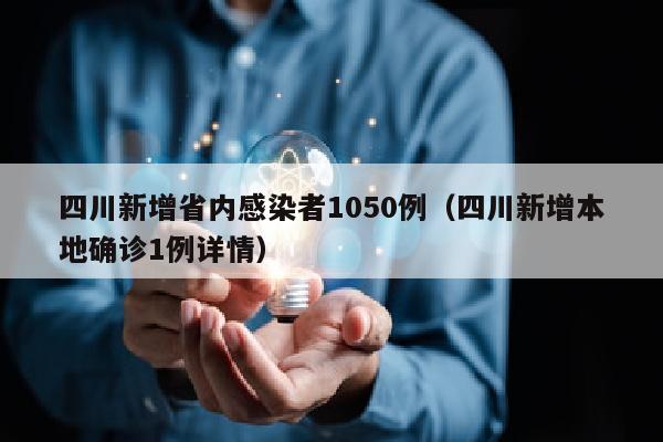 四川新增省内感染者1050例（四川新增本地确诊1例详情）