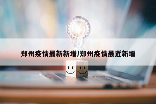 郑州疫情最新新增/郑州疫情最近新增